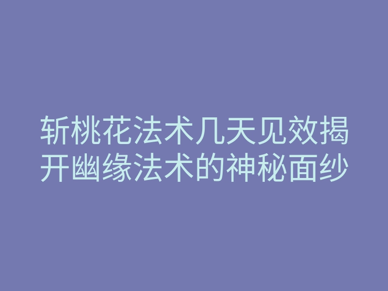 斩桃花法术几天见效揭开幽缘法术的神秘面纱
