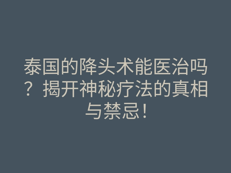 泰国的降头术能医治吗?揭开神秘疗法的真相与禁忌!