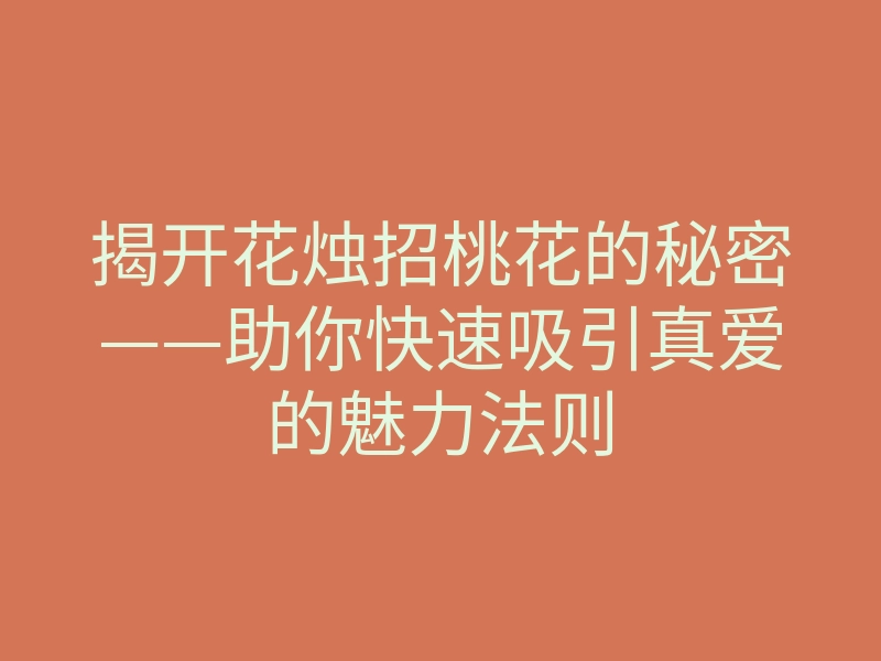 揭开花烛招桃花的秘密——助你快速吸引真爱的魅力法则
