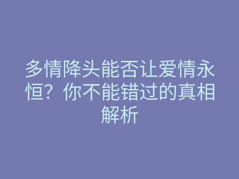 多情降头能否让爱情永恒?你不能错过的真相解析