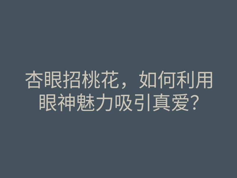 杏眼招桃花,如何利用眼神魅力吸引真爱?