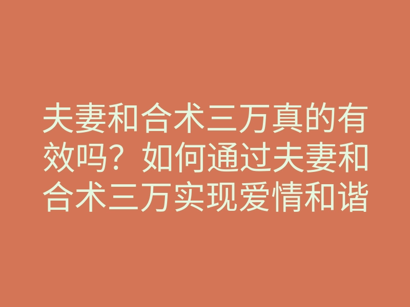 夫妻和合术三万真的有效吗?如何通过夫妻和合术三万实现爱情和谐与幸福