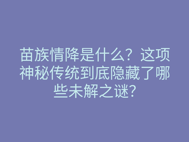 苗族情降是什么?这项神秘传统到底隐藏了哪些未解之谜?