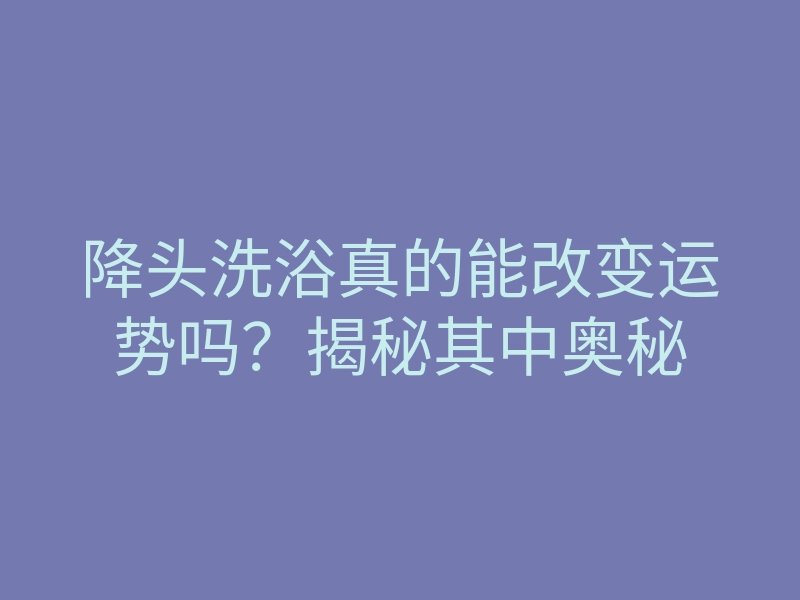 降头洗浴真的能改变运势吗?揭秘其中奥秘