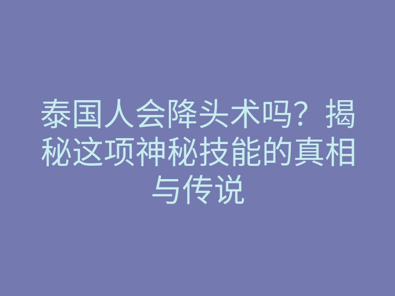 泰国人会降头术吗?揭秘这项神秘技能的真相与传说