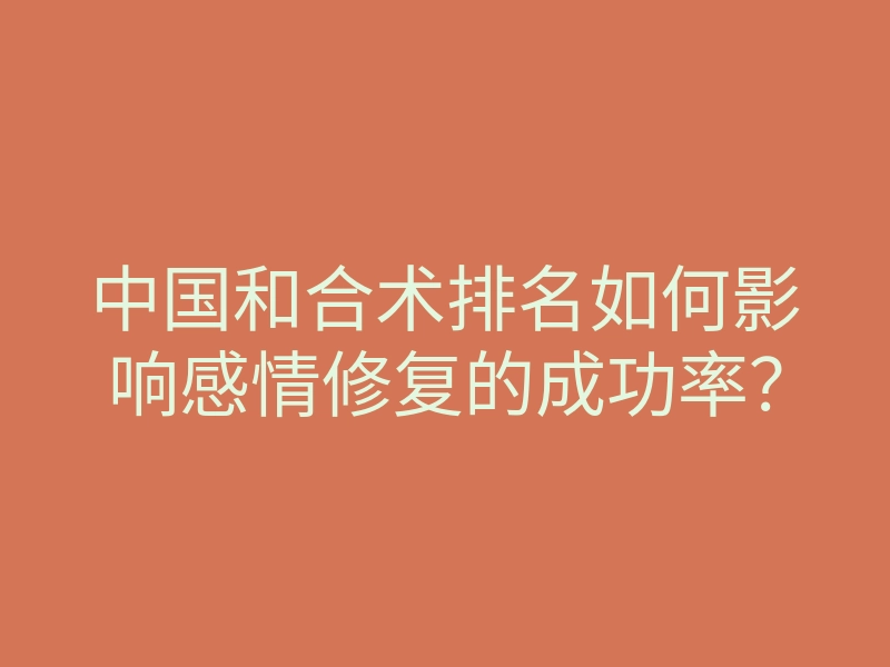 中国和合术排名如何影响感情修复的成功率?