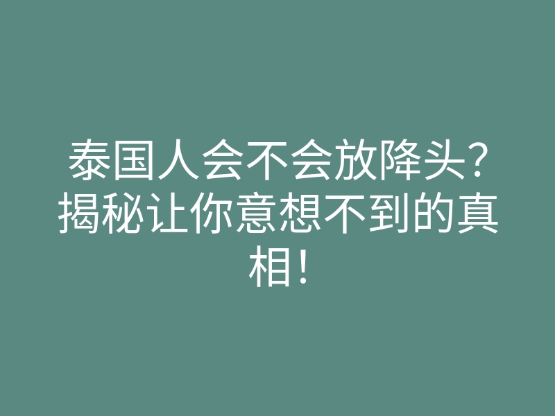 泰国人会不会放降头?揭秘让你意想不到的真相!