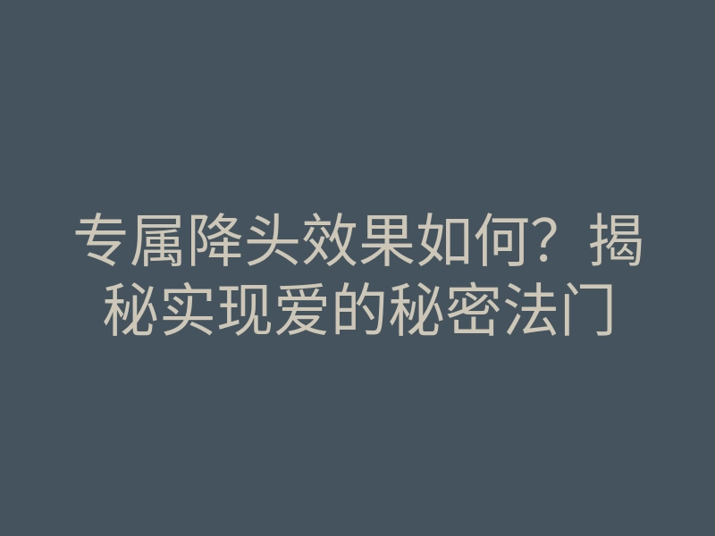 专属降头效果如何?揭秘实现爱的秘密法门