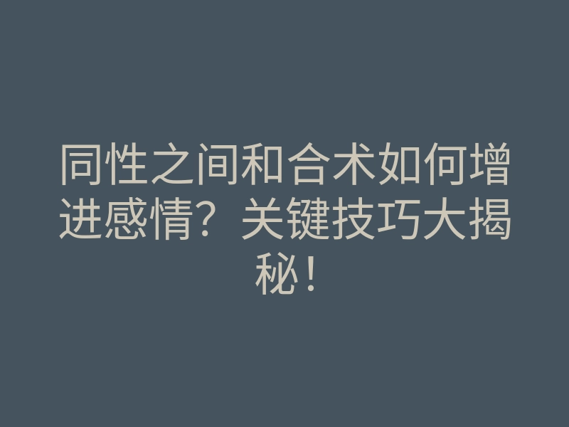 同性之间和合术如何增进感情?关键技巧大揭秘!