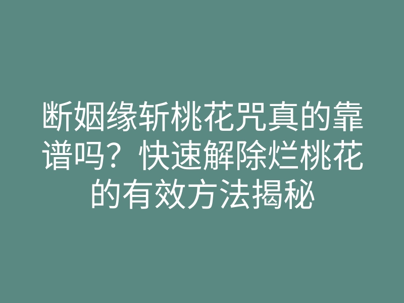 断姻缘斩桃花咒真的靠谱吗？快速解除烂桃花的有效方法揭秘