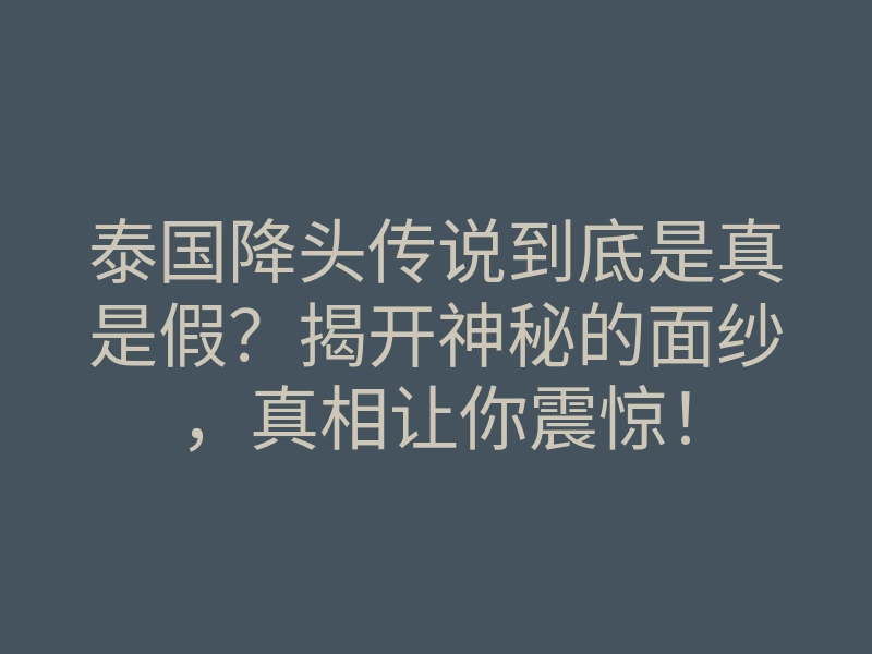 泰国降头传说到底是真是假？揭开神秘的面纱，真相让你震惊！