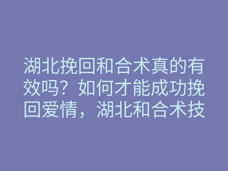 湖北挽回和合术真的有效吗?如何才能成功挽回爱情,湖北和合术技巧分享