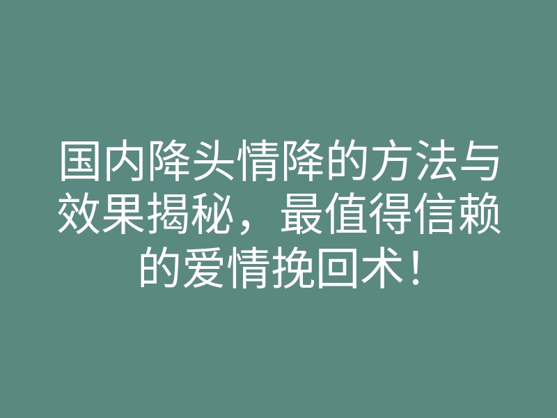 国内降头情降的方法与效果揭秘,最值得信赖的爱情挽回术!