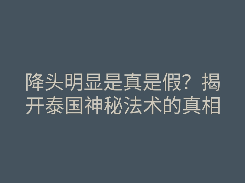 降头明显是真是假?揭开泰国神秘法术的真相