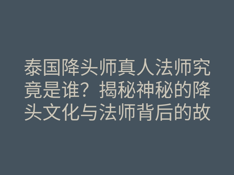 泰国降头师真人法师究竟是谁?揭秘神秘的降头文化与法师背后的故事