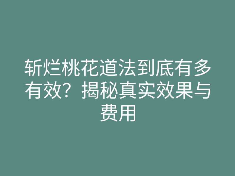 斩烂桃花道法到底有多有效?揭秘真实效果与费用