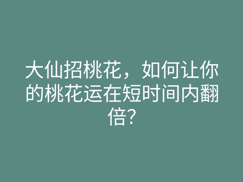 大仙招桃花,如何让你的桃花运在短时间内翻倍?