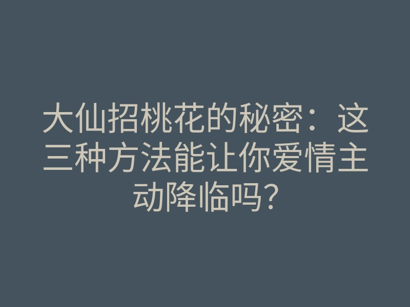 大仙招桃花的秘密:这三种方法能让你爱情主动降临吗?