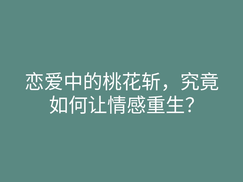 恋爱中的桃花斩,究竟如何让情感重生?