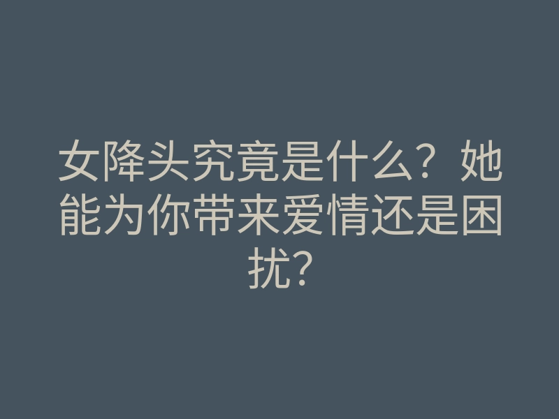 女降头究竟是什么?她能为你带来爱情还是困扰?