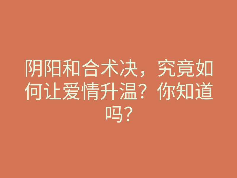 阴阳和合术决,究竟如何让爱情升温?你知道吗?
