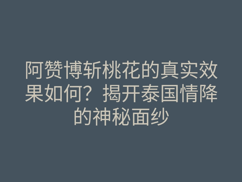 阿赞博斩桃花的真实效果如何?揭开泰国情降的神秘面纱
