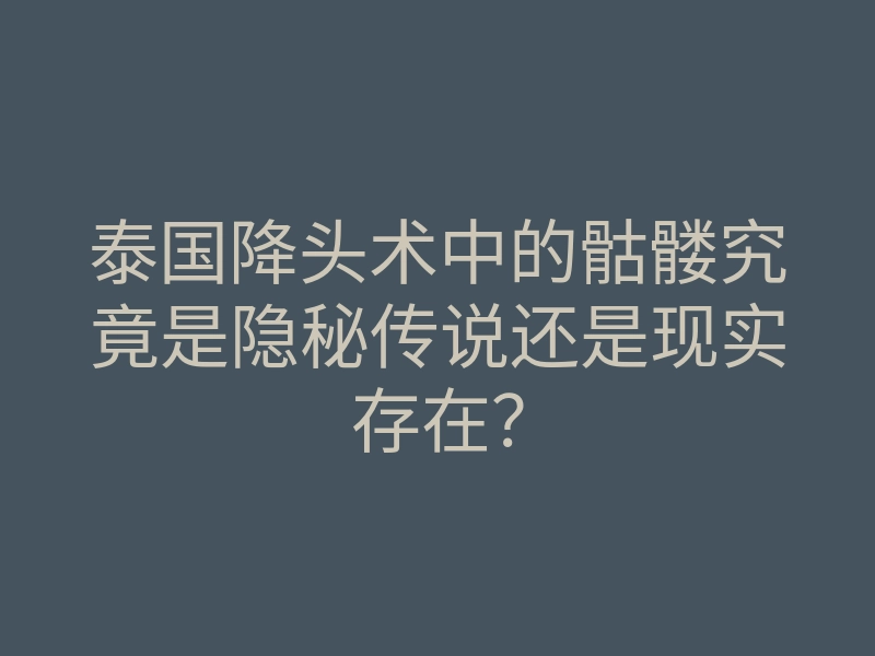 泰国降头术中的骷髅究竟是隐秘传说还是现实存在?