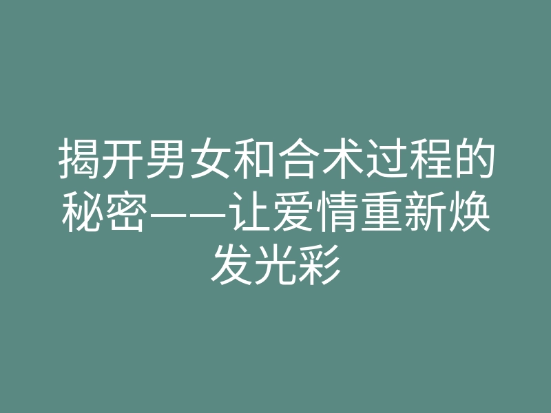 揭开男女和合术过程的秘密——让爱情重新焕发光彩