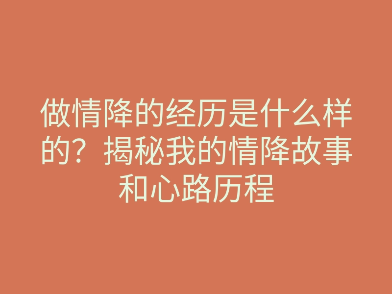 做情降的经历是什么样的?揭秘我的情降故事和心路历程