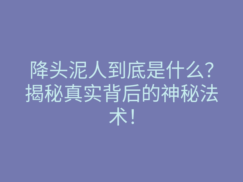 降头泥人到底是什么？揭秘真实背后的神秘法术！