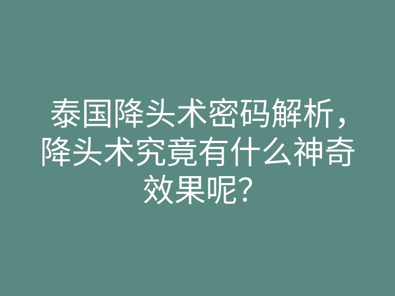 泰国降头术密码解析,降头术究竟有什么神奇效果呢?
