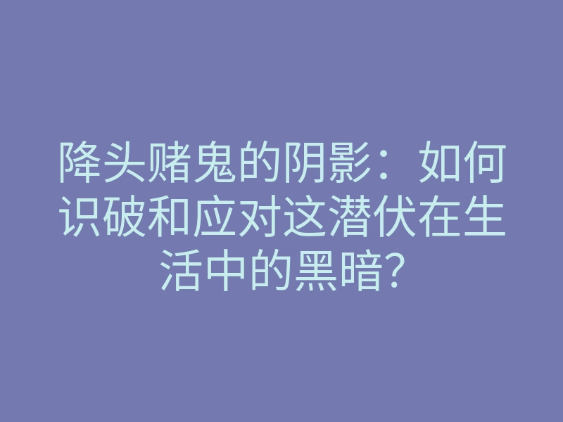 降头赌鬼的阴影:如何识破和应对这潜伏在生活中的黑暗?