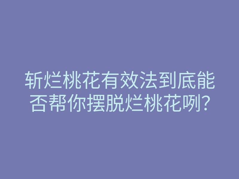 斩烂桃花有效法到底能否帮你摆脱烂桃花咧?