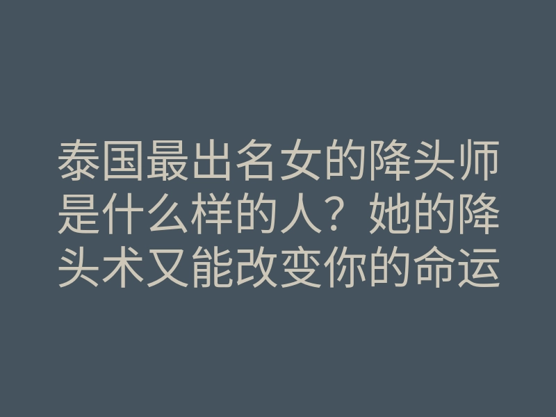 泰国最出名女的降头师是什么样的人?她的降头术又能改变你的命运吗?