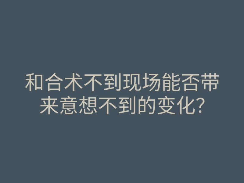 和合术不到现场能否带来意想不到的变化?