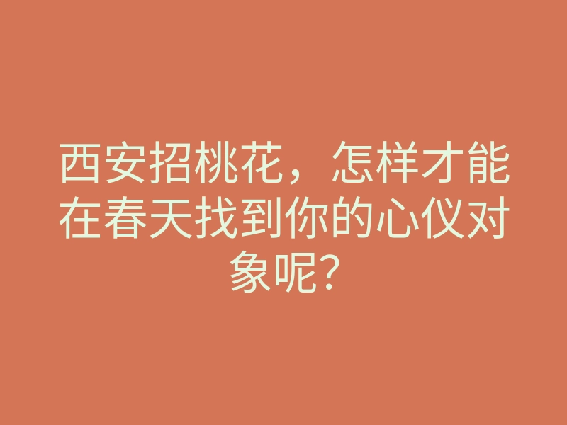 西安招桃花,怎样才能在春天找到你的心仪对象呢?