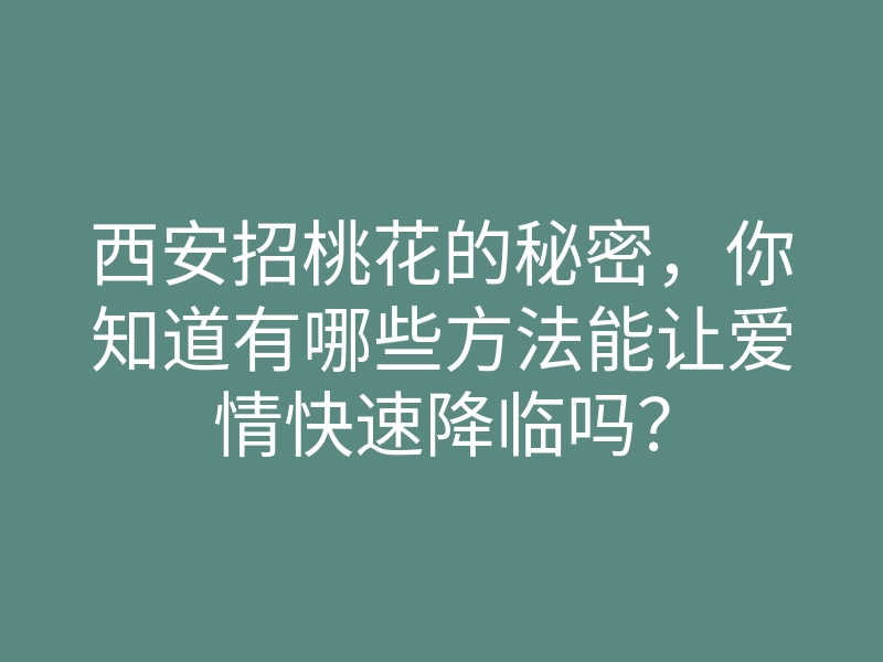西安招桃花的秘密,你知道有哪些方法能让爱情快速降临吗?