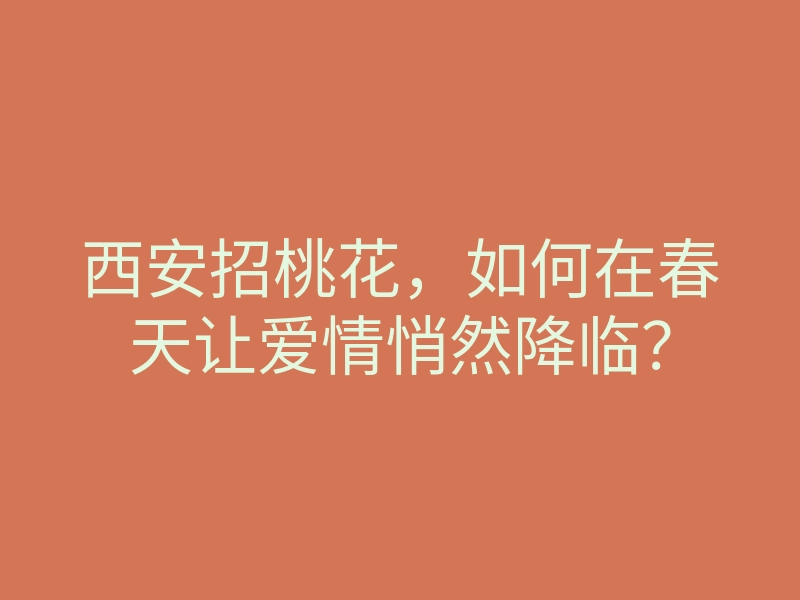 西安招桃花,如何在春天让爱情悄然降临?