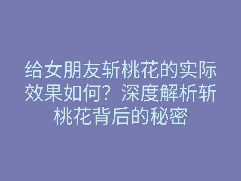 给女朋友斩桃花的实际效果如何?深度解析斩桃花背后的秘密