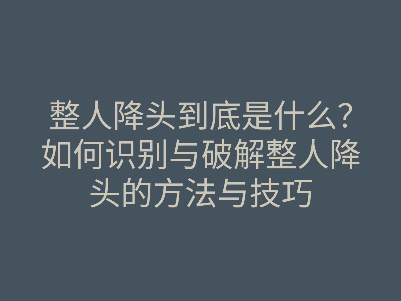整人降头到底是什么?如何识别与破解整人降头的方法与技巧