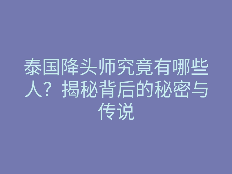 泰国降头师究竟有哪些人?揭秘背后的秘密与传说