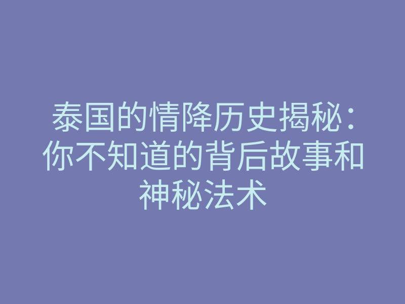 泰国的情降历史揭秘:你不知道的背后故事和神秘法术