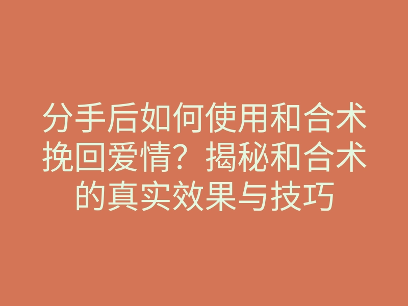 分手后如何使用和合术挽回爱情?揭秘和合术的真实效果与技巧