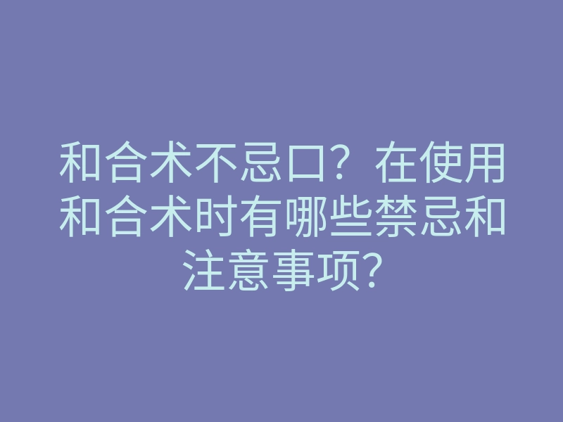 和合术不忌口?在使用和合术时有哪些禁忌和注意事项?