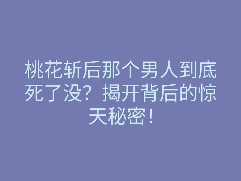 桃花斩后那个男人到底死了没?揭开背后的惊天秘密!