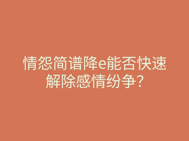 情怨简谱降e能否快速解除感情纷争?