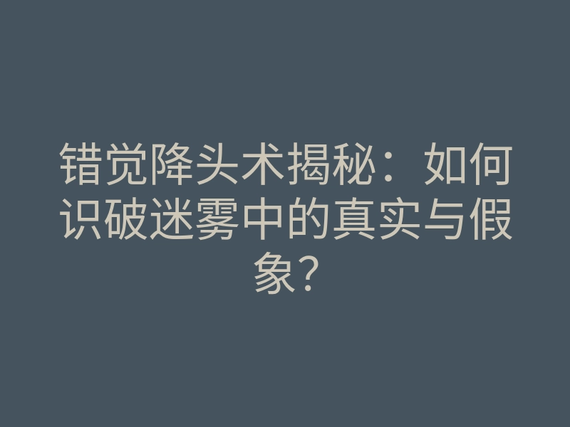 错觉降头术揭秘:如何识破迷雾中的真实与假象?
