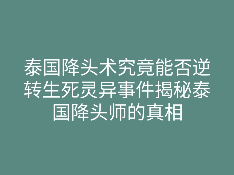 泰国降头术究竟能否逆转生死灵异事件揭秘泰国降头师的真相