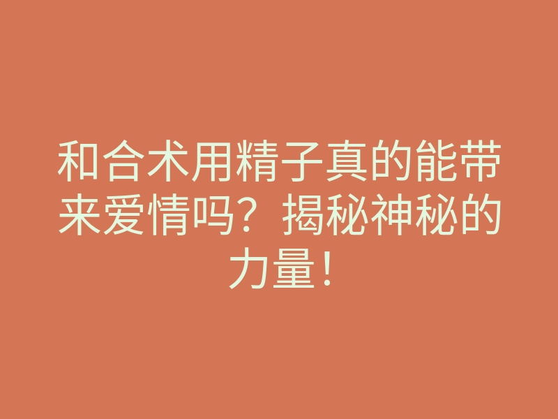 和合术用精子真的能带来爱情吗?揭秘神秘的力量!