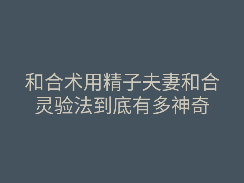 和合术用精子夫妻和合灵验法到底有多神奇